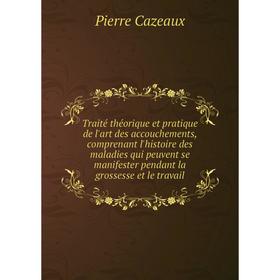 

Книга Traité théorique et pratique de l'art des accouchements, comprenant l'histoire des maladies qui peuvent se manifester pendant