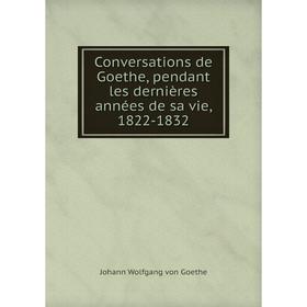 

Книга Conversations de Goethe, pendant les dernières années de sa vie, 1822-1832. И. В. Гёте