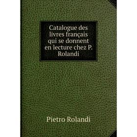 

Книга Catalogue des livres français qui se donnent en lecture chez P. Rolandi. Pietro Rolandi