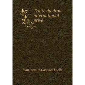 

Книга Traité du droit international privé. Jean Jacques Gaspard Foelix