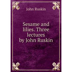 

Книга Sesame and lilies. Three lectures by John Ruskin. John Ruskin