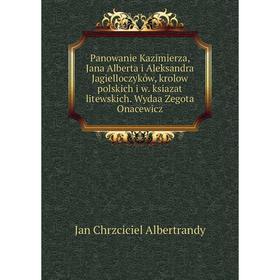 

Книга Panowanie Kazimierza, Jana Alberta i Aleksandra Jagielloczyków, krolow polskich i w ksiazat litewskich Wydaa Zegota Onacewicz