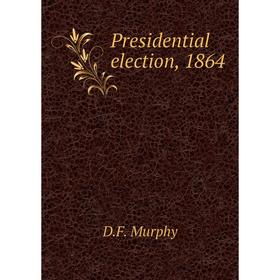 

Книга Presidential election, 1864. D. F. Murphy