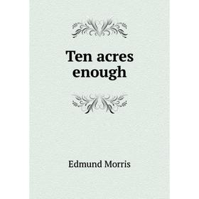 

Книга Ten acres enough. Edmund Morris