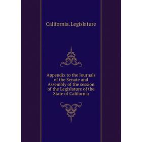 

Книга Appendix to the Journals of the Senate and Assembly of the session of the Legislature of the State of California. California. Legislature