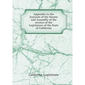 

Книга Appendix to the Journals of the Senate and Assembly of the session of the Legislature of the State of California. California. Legislature