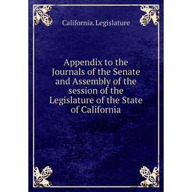 

Книга Appendix to the Journals of the Senate and Assembly of the session of the Legislature of the State of California. California. Legislature