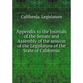 

Книга Appendix to the Journals of the Senate and Assembly of the session of the Legislature of the State of California. California. Legislature