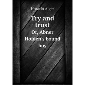 

Книга Try and trustOr, Abner Holden's bound boy. Alger Horatio