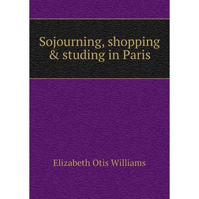 

Книга Sojourning, shopping & studing in Paris. Elizabeth Otis Williams
