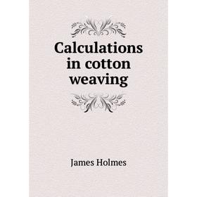 

Книга Calculations in cotton weaving. James Holmes