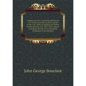 

Книга A manual of the constitutional history of Canada from the earliest period to the year 1888, including the British North America Act, 1867