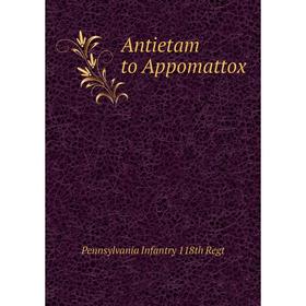 

Книга Antietam to Appomattox. Pennsylvania Infantry 118th Regt