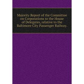 

Книга Majority Report of the Committee on Corporations to the House of Delegates, relative to the Baltimore City Passenger Railway