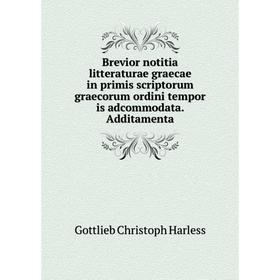 

Книга Brevior notitia litteraturae graecae in primis scriptorum graecorum ordini tempor is adcommodata. Additamenta. Gottlieb Christoph Harless