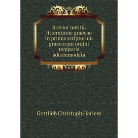 

Книга Brevior notitia litteraturae graecae in primis scriptorum graecorum ordini temporis adcommodata. Gottlieb Christoph Harless