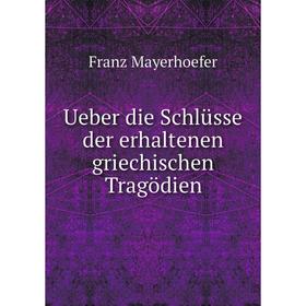 

Книга Ueber die Schlüsse der erhaltenen griechischen Tragödien. Franz Mayerhoefer