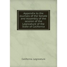 

Книга Appendix to the Journals of the Senate and Assembly of the session of the Legislature of the State of California. California. Legislature