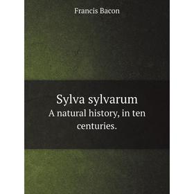 

Книга Sylva sylvarumA natural history, in ten centuries. Фрэнсис Бэкон