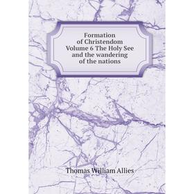 

Книга Formation of Christendom. Volume 6 The Holy See and the wandering of the nations. Thomas William Allies