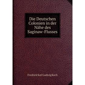 

Книга Die Deutschen Colonien in der Nähe des Saginaw-Flusses. Fredrick Karl Ludwig Koch