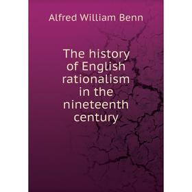 

Книга The history of English rationalism in the nineteenth century. Alfred William Benn