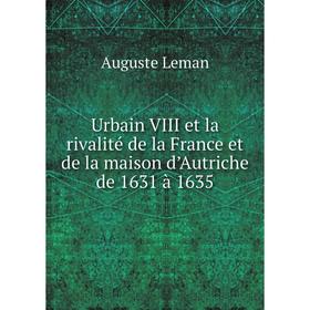 

Книга Urbain VIII et la rivalité de la France et de la maison d’Autriche de 1631 à 1635. Auguste Leman