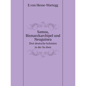 

Книга Samoa, Bismarckarchipel und Neuguinea, drei deutsche kolonien in der Südsee. E. von Hesse-Wartegg