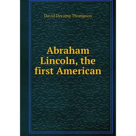 

Книга Abraham Lincoln, the first American. David Decamp Thompson