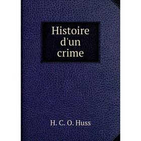 

Книга Histoire d'un crime. H. C. O. Huss