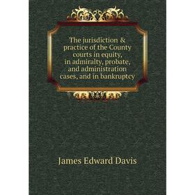 

Книга The jurisdiction practice of the County courts in equity, in admiralty, probate, and administration cases, and in bankruptcy. James Edward Dav