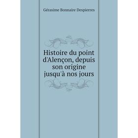 

Книга Histoire du point d'Alençon, depuis son origine jusqu'à nos jours. Gérasime Bonnaire Despierres