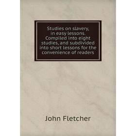 

Книга Studies on slavery, in easy lessons. Compiled into eight studies, and subdivided into short lessons for the convenience of readers. John Fletche