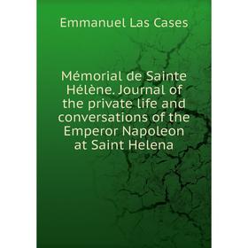 

Книга Mémorial de Sainte Hélène Journal of the private life and conversations of the Emperor Napoleon at Saint Helena