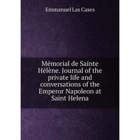 

Книга Mémorial de Sainte Hélène Journal of the private life and conversations of the Emperor Napoleon at Saint Helena