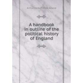 

Книга A handbook in outline of the political history of England. Arthur Herbert Dyke Acland