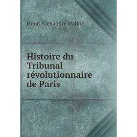 

Книга Histoire du Tribunal révolutionnaire de Paris. Henri Alexandre Wallon