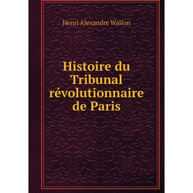 

Книга Histoire du Tribunal révolutionnaire de Paris. Henri Alexandre Wallon
