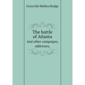 

Книга The battle of AtlantaAnd other campaigns, addresses,. Grenville Mellen Dodge