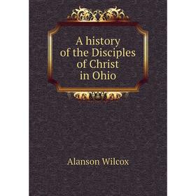 

Книга A history of the Disciples of Christ in Ohio. Alanson Wilcox