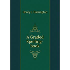 

Книга A Graded Spelling-book. Henry F. Harrington