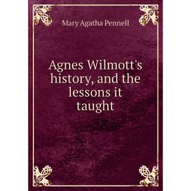 

Книга Agnes Wilmott's history, and the lessons it taught. Mary Agatha Pennell