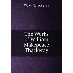 

Книга The Works of William Makepeace Thackeray. W. M. Thackeray