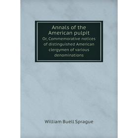

Книга Annals of the American pulpitOr, Commemorative notices of distinguished American clergymen of various denominations. William Buell Sprague
