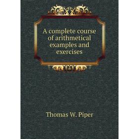 

Книга A complete course of arithmetical examples and exercises. Thomas W. Piper