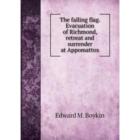 

Книга The falling flag. Evacuation of Richmond, retreat and surrender at Appomattox. Edward M. Boykin