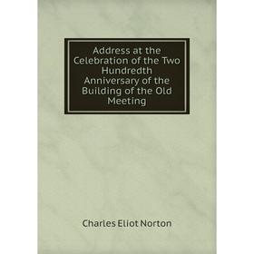 

Книга Address at the Celebration of the Two Hundredth Anniversary of the Building of the Old Meeting. Charles Eliot Norton