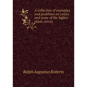 

Книга A collection of examples and problems on conics and some of the higher plane curves. Ralph Augustus Roberts