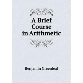

Книга A Brief Course in Arithmetic. Benjamin Greenleaf