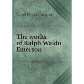 

Книга The works of Ralph Waldo Emerson. Ralph Waldo Emerson